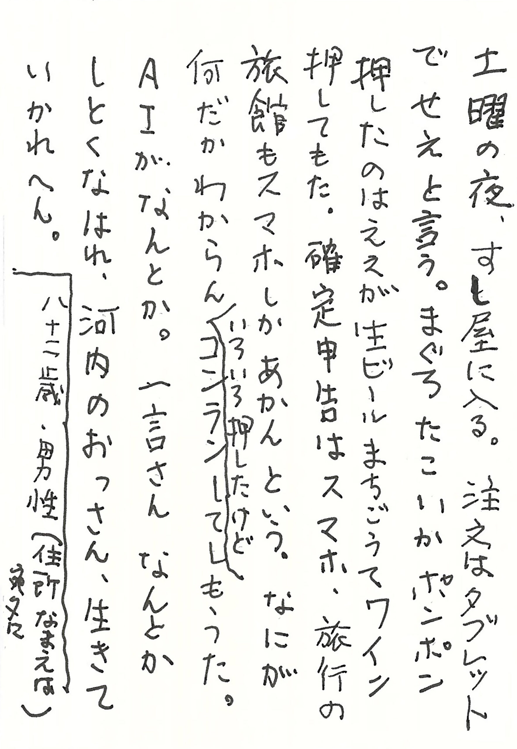 土曜の夜、すし屋に入る。 注文はタブレットでせえと言う。 まぐろ　たこ　いか　ポンポン押したのはええが 生ビールまちごうてワイン押してもた。 確定申告はスマホ、旅行の旅館もスマホしかあかんという。 なにが何だかわからん　いろいろ押したけどコンランしてしもうた。 ＡＩがなんとか。 一言さん　なんとかしとくなはれ、 河内のおっさん、生きていかれへん。